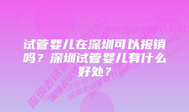 试管婴儿在深圳可以报销吗？深圳试管婴儿有什么好处？