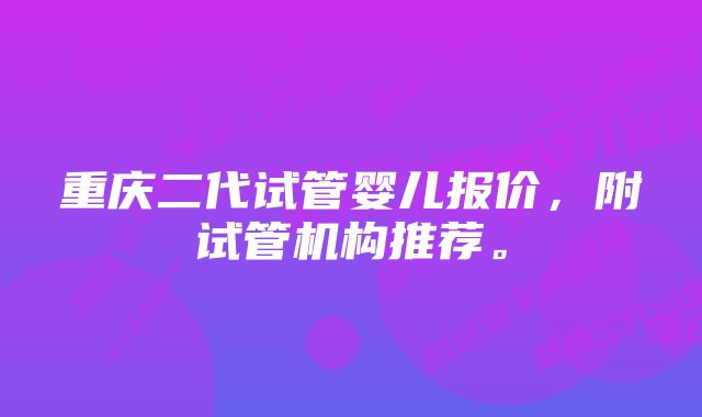 重庆二代试管婴儿报价，附试管机构推荐。