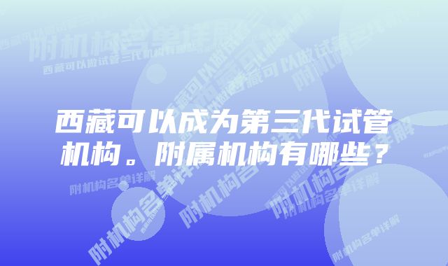 西藏可以成为第三代试管机构。附属机构有哪些？