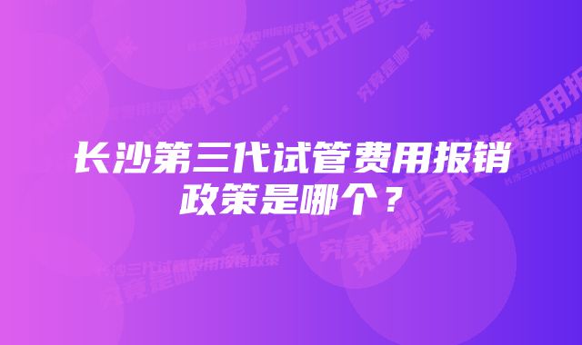 长沙第三代试管费用报销政策是哪个？