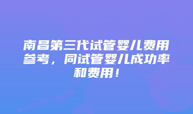 南昌第三代试管婴儿费用参考，同试管婴儿成功率和费用！