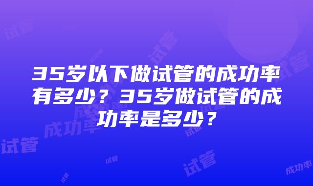 35岁以下做试管的成功率有多少？35岁做试管的成功率是多少？