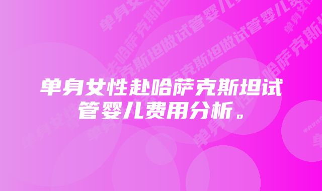 单身女性赴哈萨克斯坦试管婴儿费用分析。