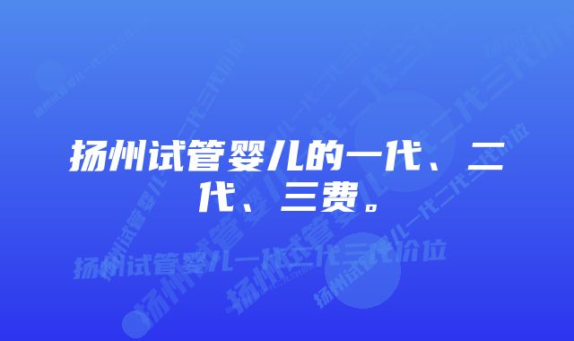 扬州试管婴儿的一代、二代、三费。