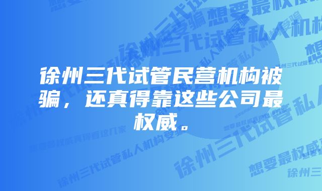 徐州三代试管民营机构被骗，还真得靠这些公司最权威。