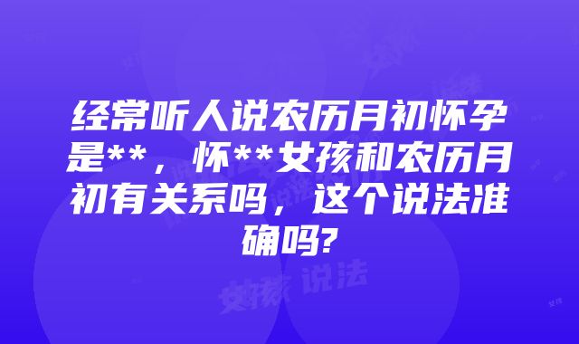 经常听人说农历月初怀孕是**，怀**女孩和农历月初有关系吗，这个说法准确吗?