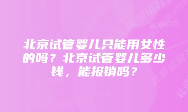 北京试管婴儿只能用女性的吗？北京试管婴儿多少钱，能报销吗？