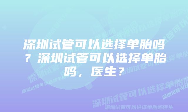 深圳试管可以选择单胎吗？深圳试管可以选择单胎吗，医生？