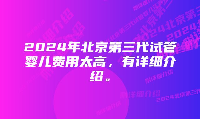 2024年北京第三代试管婴儿费用太高，有详细介绍。