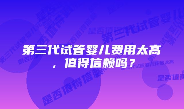 第三代试管婴儿费用太高，值得信赖吗？