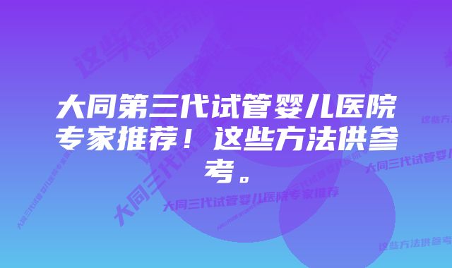 大同第三代试管婴儿医院专家推荐！这些方法供参考。