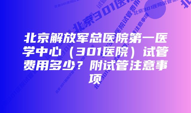 北京解放军总医院第一医学中心（301医院）试管费用多少？附试管注意事项