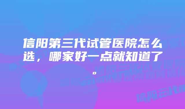 信阳第三代试管医院怎么选，哪家好一点就知道了。