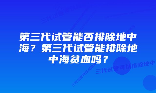 第三代试管能否排除地中海？第三代试管能排除地中海贫血吗？