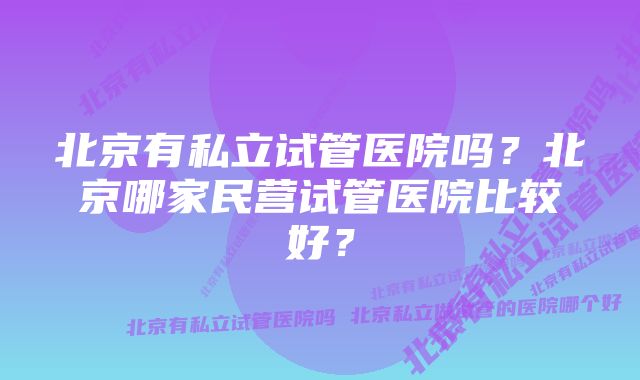 北京有私立试管医院吗？北京哪家民营试管医院比较好？