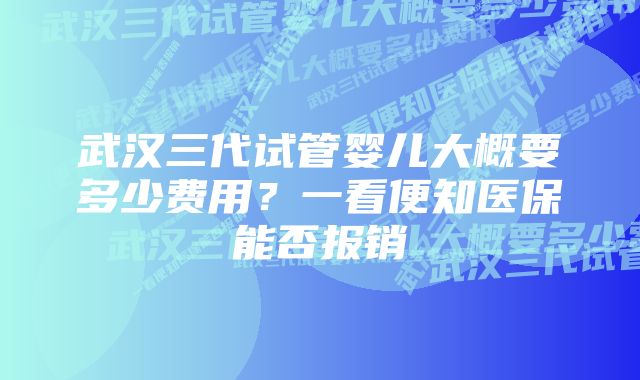 武汉三代试管婴儿大概要多少费用？一看便知医保能否报销