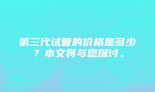 第三代试管的价格是多少？本文将与您探讨。