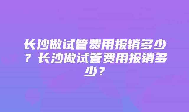 长沙做试管费用报销多少？长沙做试管费用报销多少？