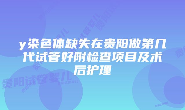 y染色体缺失在贵阳做第几代试管好附检查项目及术后护理