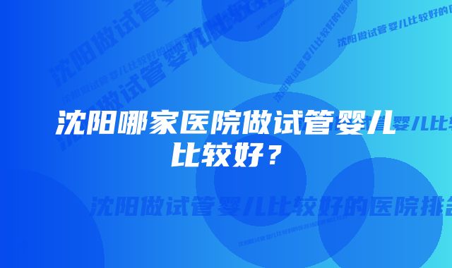 沈阳哪家医院做试管婴儿比较好？