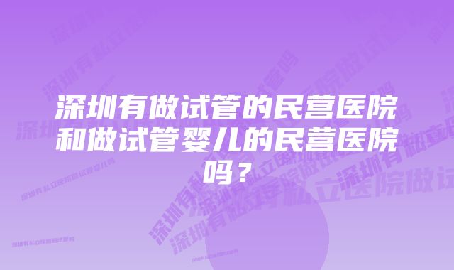 深圳有做试管的民营医院和做试管婴儿的民营医院吗？