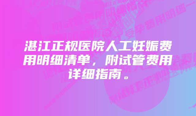 湛江正规医院人工妊娠费用明细清单，附试管费用详细指南。