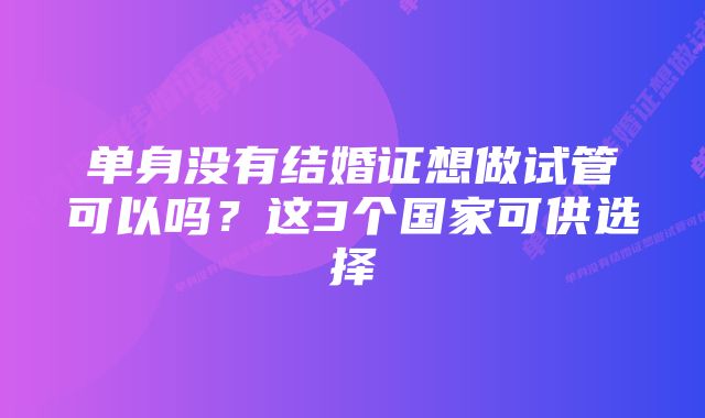 单身没有结婚证想做试管可以吗？这3个国家可供选择