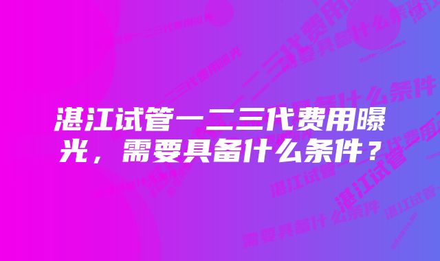 湛江试管一二三代费用曝光，需要具备什么条件？