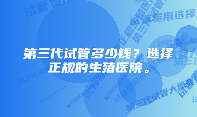 第三代试管多少钱？选择正规的生殖医院。