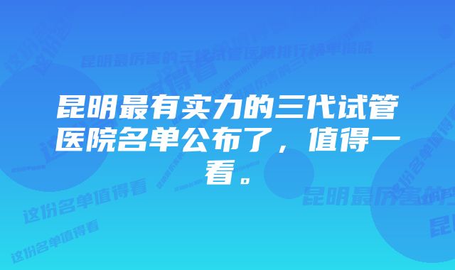 昆明最有实力的三代试管医院名单公布了，值得一看。