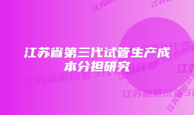 江苏省第三代试管生产成本分担研究