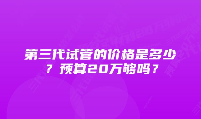 第三代试管的价格是多少？预算20万够吗？