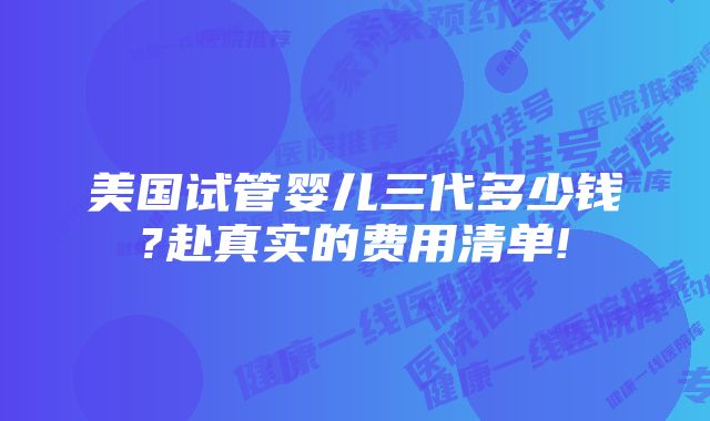 美国试管婴儿三代多少钱?赴真实的费用清单!