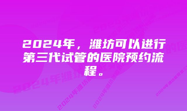 2024年，潍坊可以进行第三代试管的医院预约流程。