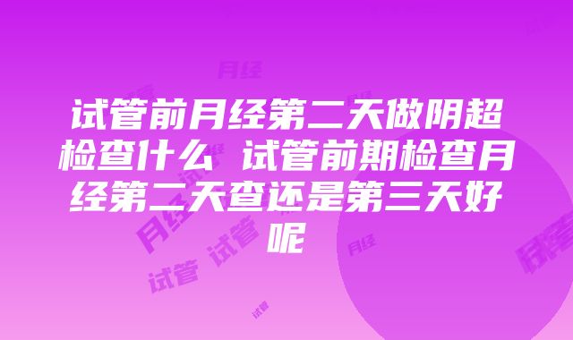 试管前月经第二天做阴超检查什么 试管前期检查月经第二天查还是第三天好呢