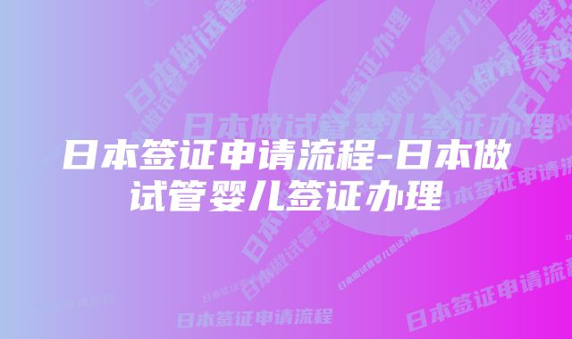 日本签证申请流程-日本做试管婴儿签证办理