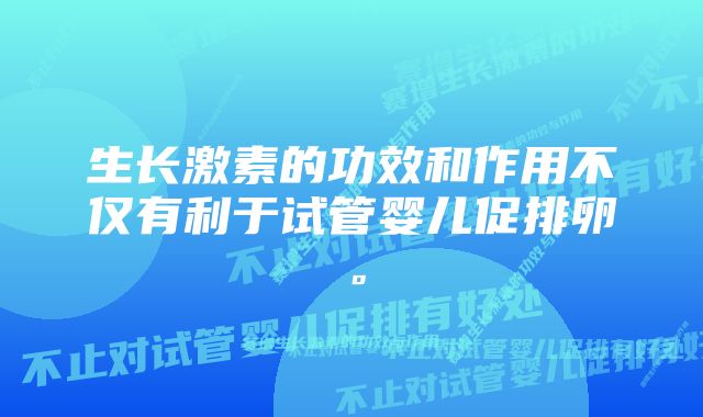 生长激素的功效和作用不仅有利于试管婴儿促排卵。