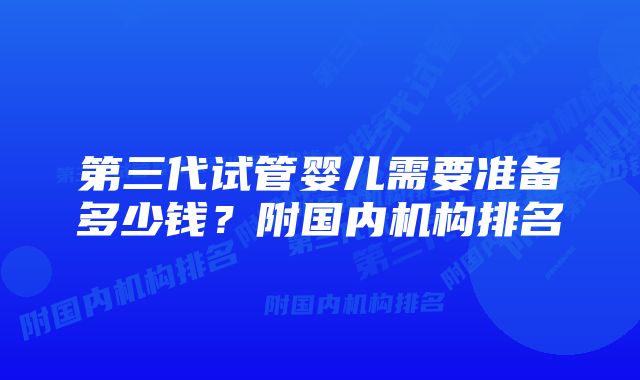 第三代试管婴儿需要准备多少钱？附国内机构排名