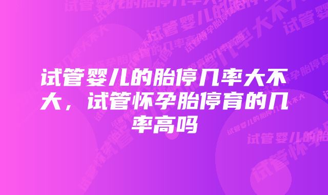 试管婴儿的胎停几率大不大，试管怀孕胎停育的几率高吗