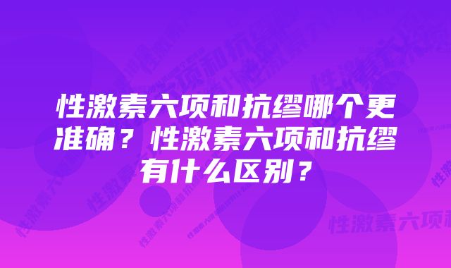 性激素六项和抗缪哪个更准确？性激素六项和抗缪有什么区别？