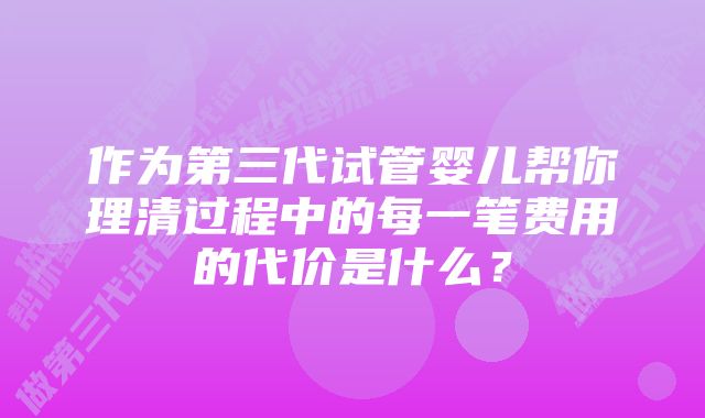 作为第三代试管婴儿帮你理清过程中的每一笔费用的代价是什么？