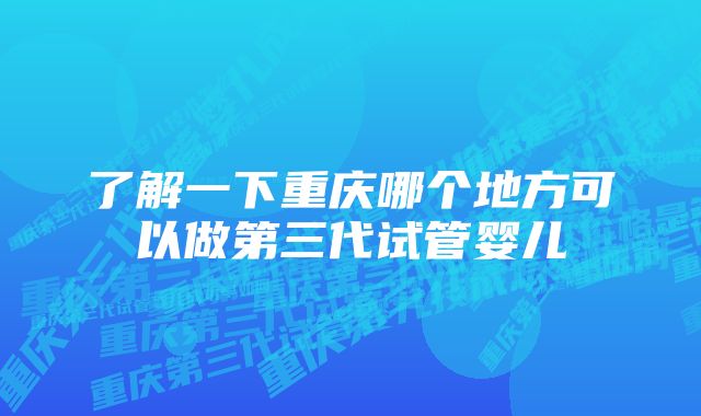 了解一下重庆哪个地方可以做第三代试管婴儿