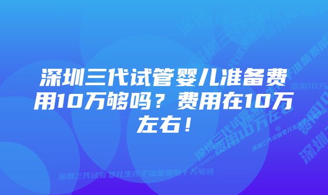 深圳三代试管婴儿准备费用10万够吗？费用在10万左右！