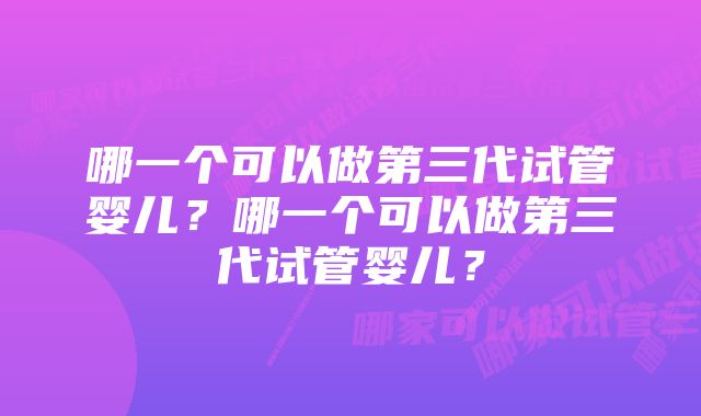 哪一个可以做第三代试管婴儿？哪一个可以做第三代试管婴儿？