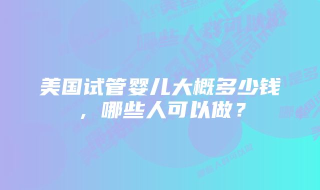 美国试管婴儿大概多少钱，哪些人可以做？