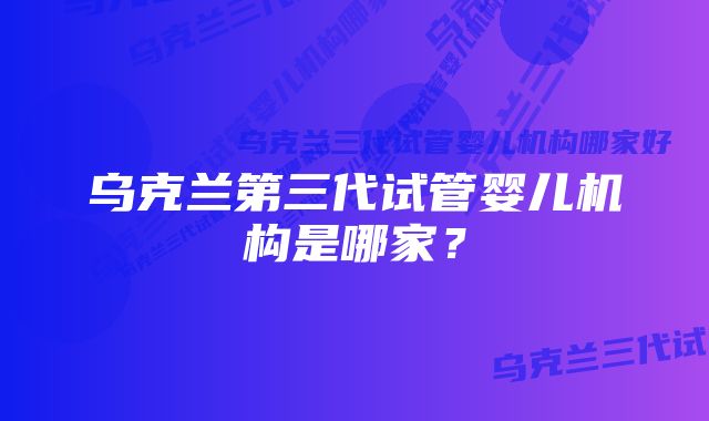 乌克兰第三代试管婴儿机构是哪家？