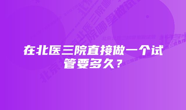 在北医三院直接做一个试管要多久？