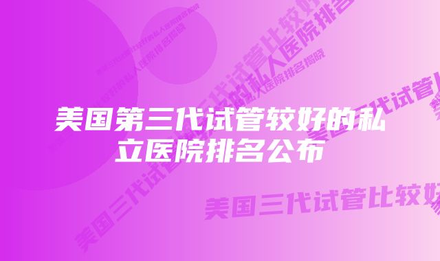 美国第三代试管较好的私立医院排名公布