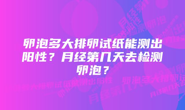 卵泡多大排卵试纸能测出阳性？月经第几天去检测卵泡？