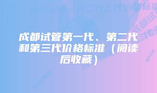 成都试管第一代、第二代和第三代价格标准（阅读后收藏）